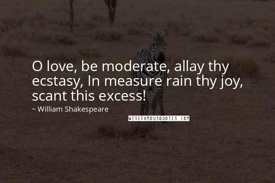 William Shakespeare Quotes: O love, be moderate, allay thy ecstasy, In measure rain thy joy, scant this excess!