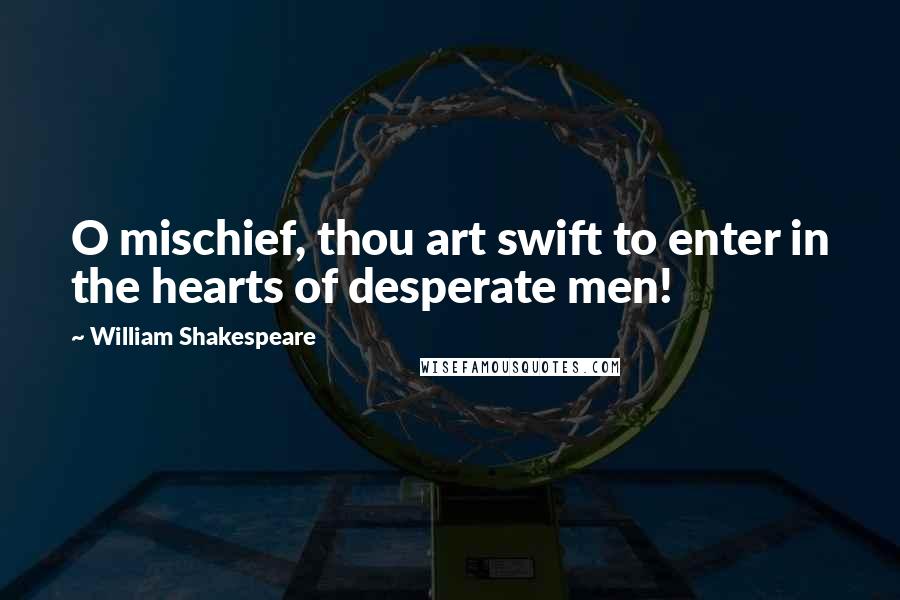 William Shakespeare Quotes: O mischief, thou art swift to enter in the hearts of desperate men!