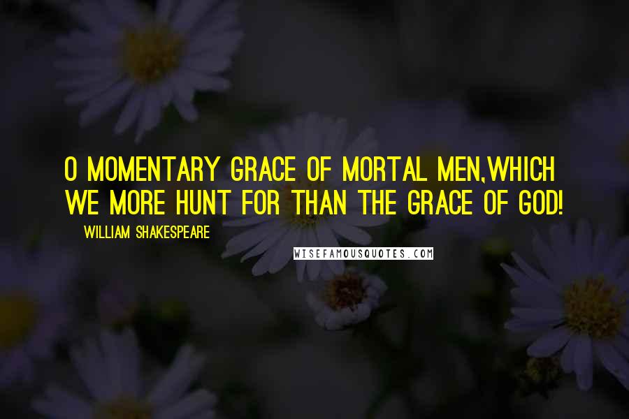 William Shakespeare Quotes: O momentary grace of mortal men,Which we more hunt for than the grace of God!