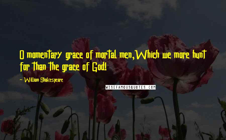 William Shakespeare Quotes: O momentary grace of mortal men,Which we more hunt for than the grace of God!