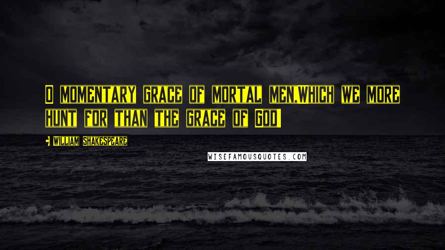 William Shakespeare Quotes: O momentary grace of mortal men,Which we more hunt for than the grace of God!