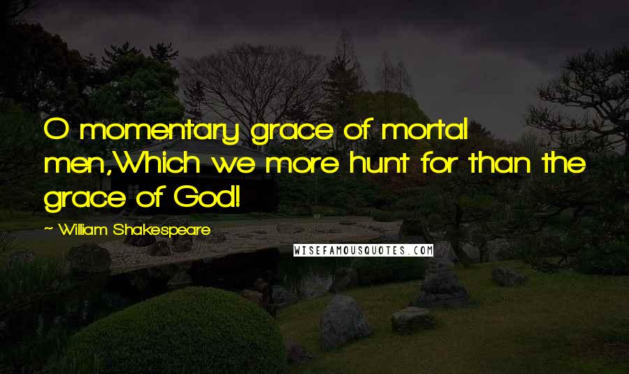 William Shakespeare Quotes: O momentary grace of mortal men,Which we more hunt for than the grace of God!