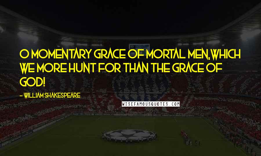 William Shakespeare Quotes: O momentary grace of mortal men,Which we more hunt for than the grace of God!