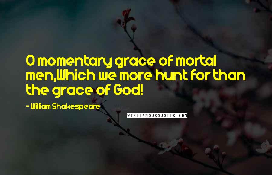 William Shakespeare Quotes: O momentary grace of mortal men,Which we more hunt for than the grace of God!