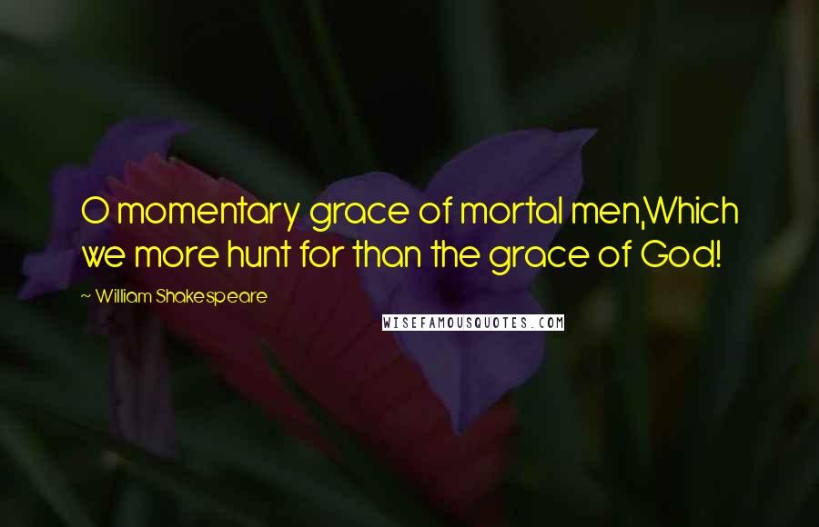 William Shakespeare Quotes: O momentary grace of mortal men,Which we more hunt for than the grace of God!