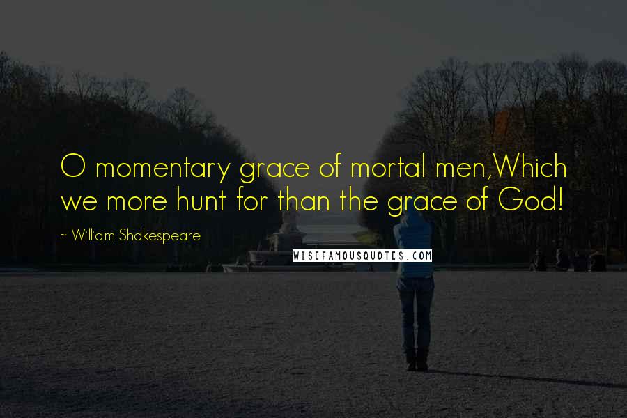 William Shakespeare Quotes: O momentary grace of mortal men,Which we more hunt for than the grace of God!