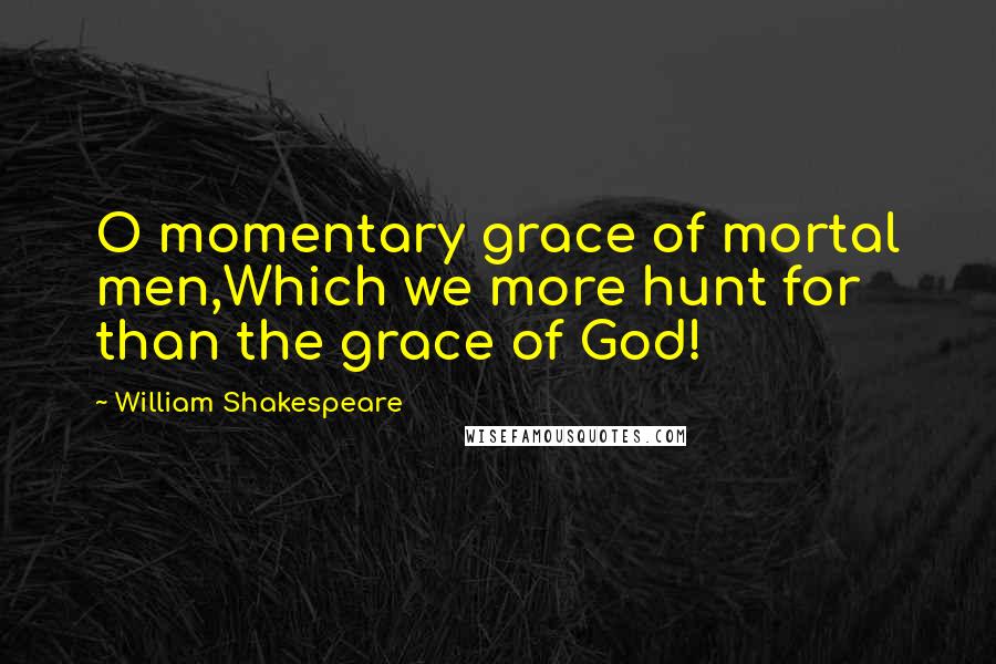 William Shakespeare Quotes: O momentary grace of mortal men,Which we more hunt for than the grace of God!