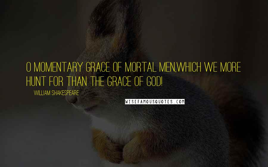 William Shakespeare Quotes: O momentary grace of mortal men,Which we more hunt for than the grace of God!