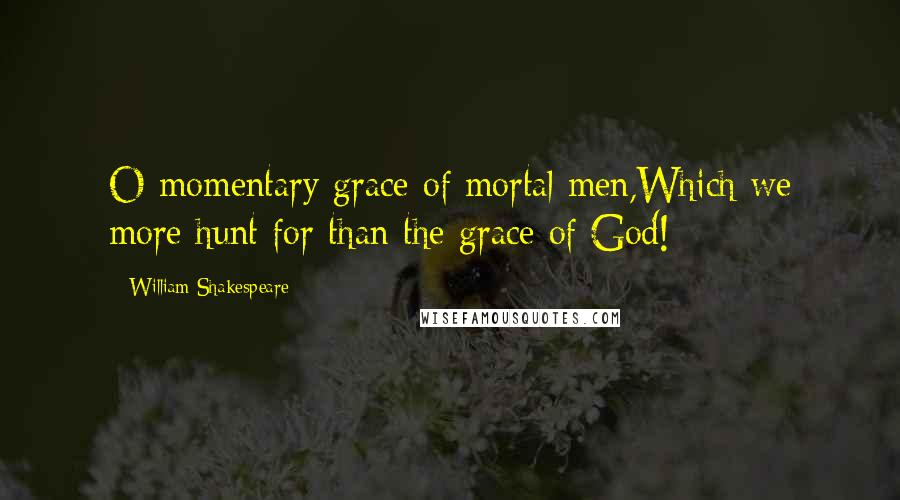 William Shakespeare Quotes: O momentary grace of mortal men,Which we more hunt for than the grace of God!