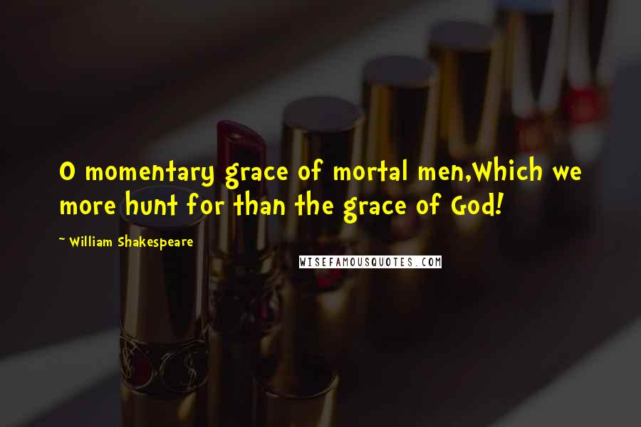 William Shakespeare Quotes: O momentary grace of mortal men,Which we more hunt for than the grace of God!