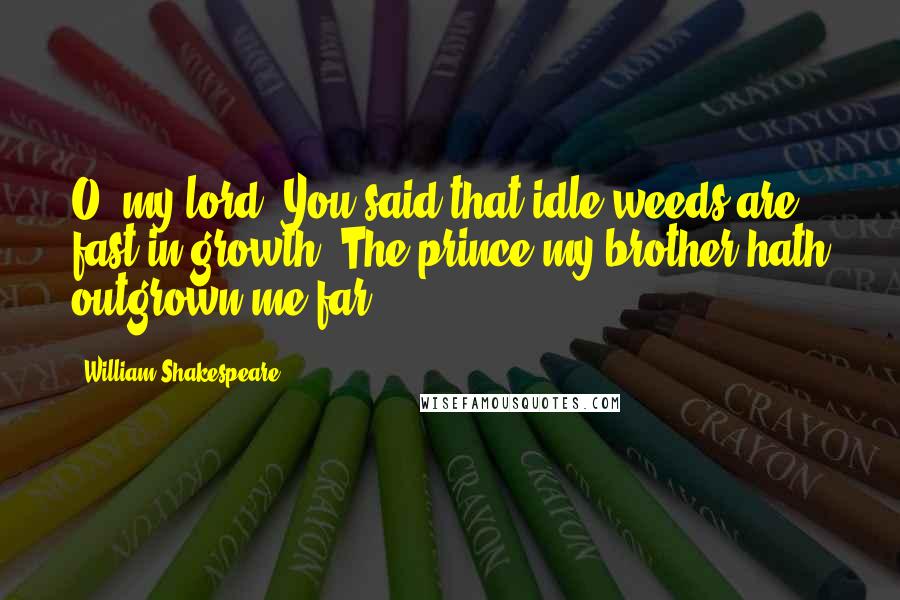 William Shakespeare Quotes: O, my lord, You said that idle weeds are fast in growth: The prince my brother hath outgrown me far.