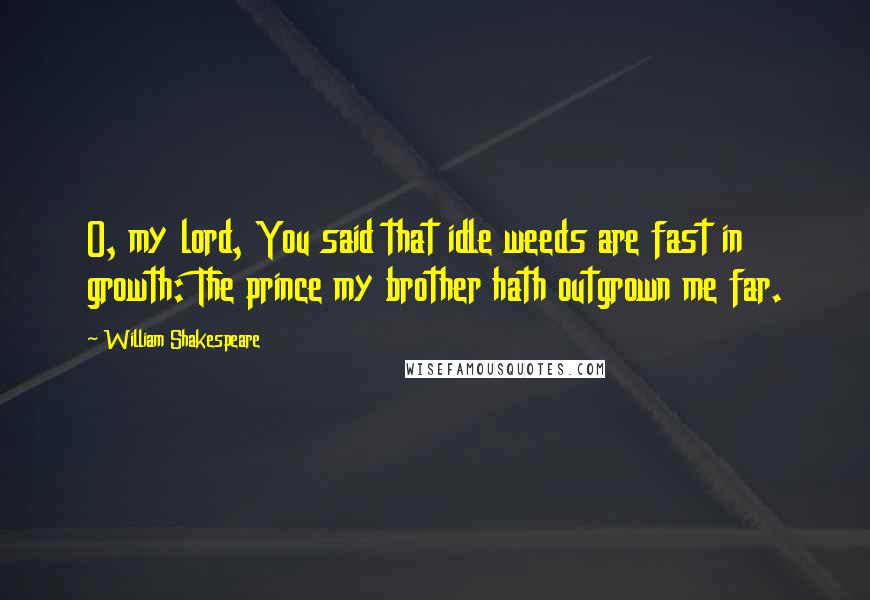 William Shakespeare Quotes: O, my lord, You said that idle weeds are fast in growth: The prince my brother hath outgrown me far.