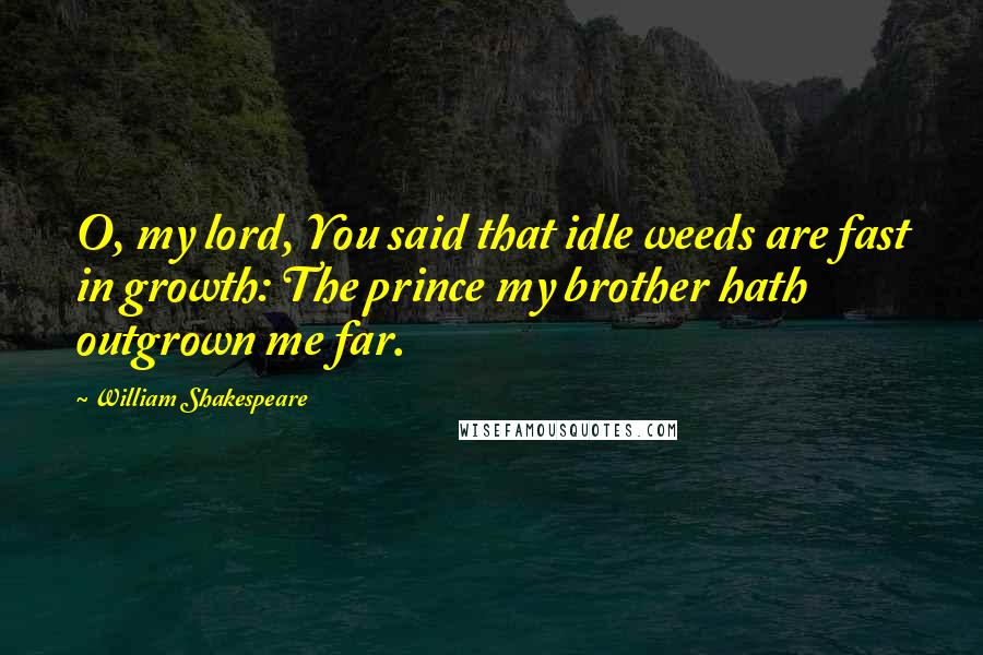 William Shakespeare Quotes: O, my lord, You said that idle weeds are fast in growth: The prince my brother hath outgrown me far.