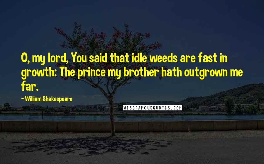 William Shakespeare Quotes: O, my lord, You said that idle weeds are fast in growth: The prince my brother hath outgrown me far.