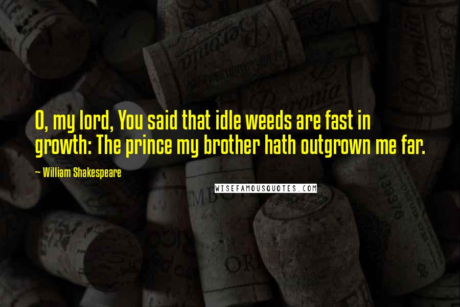 William Shakespeare Quotes: O, my lord, You said that idle weeds are fast in growth: The prince my brother hath outgrown me far.