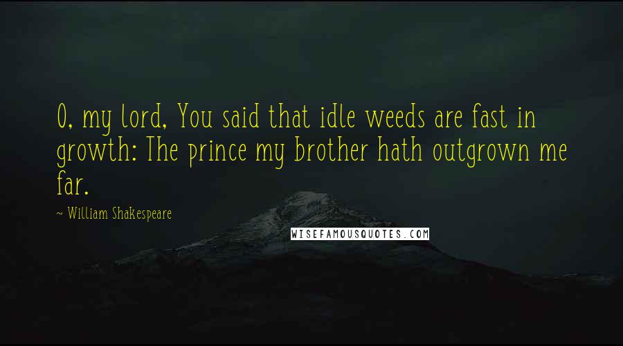 William Shakespeare Quotes: O, my lord, You said that idle weeds are fast in growth: The prince my brother hath outgrown me far.