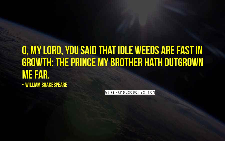 William Shakespeare Quotes: O, my lord, You said that idle weeds are fast in growth: The prince my brother hath outgrown me far.