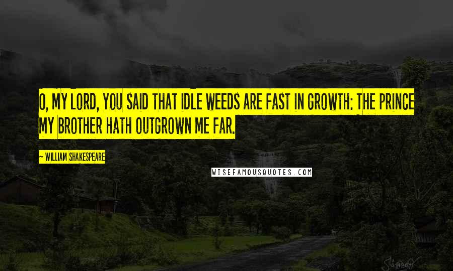 William Shakespeare Quotes: O, my lord, You said that idle weeds are fast in growth: The prince my brother hath outgrown me far.