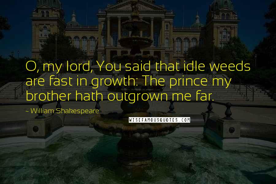 William Shakespeare Quotes: O, my lord, You said that idle weeds are fast in growth: The prince my brother hath outgrown me far.