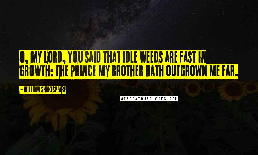 William Shakespeare Quotes: O, my lord, You said that idle weeds are fast in growth: The prince my brother hath outgrown me far.