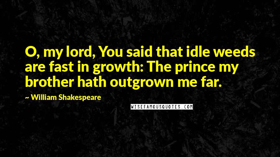 William Shakespeare Quotes: O, my lord, You said that idle weeds are fast in growth: The prince my brother hath outgrown me far.