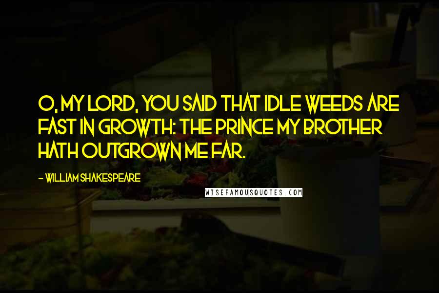 William Shakespeare Quotes: O, my lord, You said that idle weeds are fast in growth: The prince my brother hath outgrown me far.