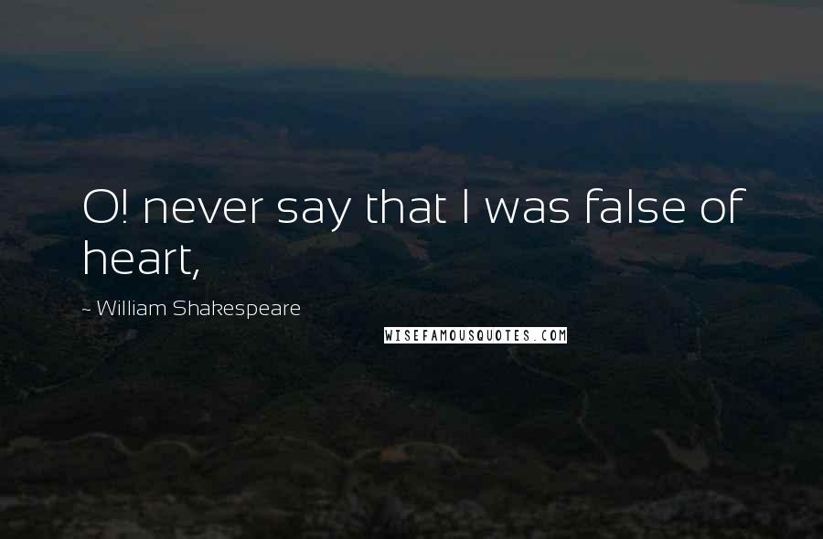 William Shakespeare Quotes: O! never say that I was false of heart,