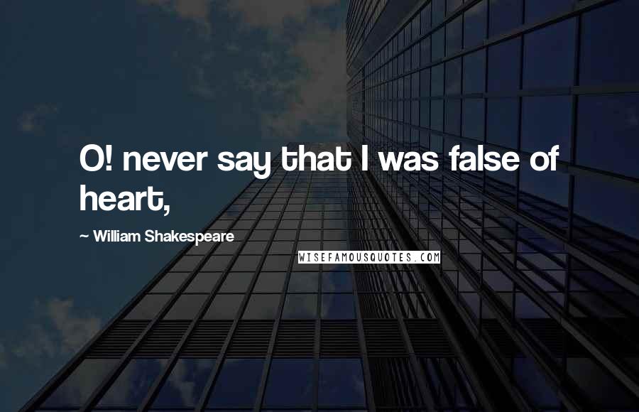 William Shakespeare Quotes: O! never say that I was false of heart,