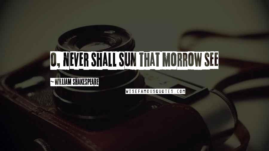 William Shakespeare Quotes: O, never shall sun that morrow see