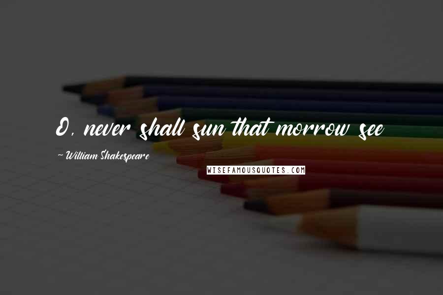 William Shakespeare Quotes: O, never shall sun that morrow see