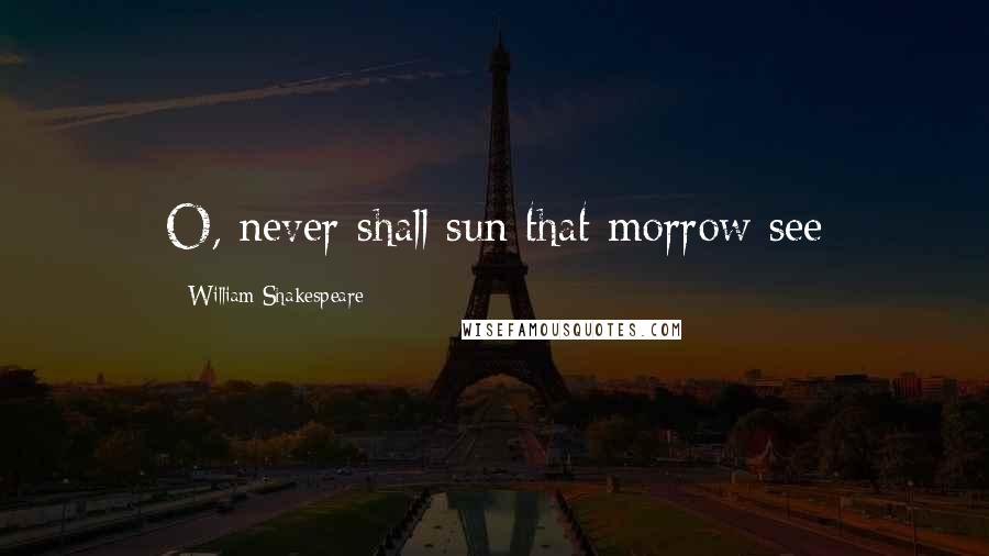 William Shakespeare Quotes: O, never shall sun that morrow see