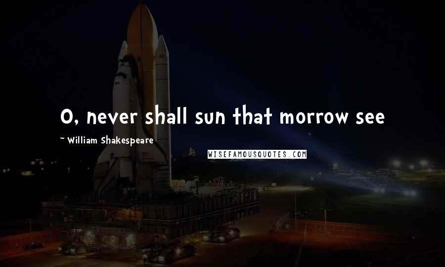 William Shakespeare Quotes: O, never shall sun that morrow see