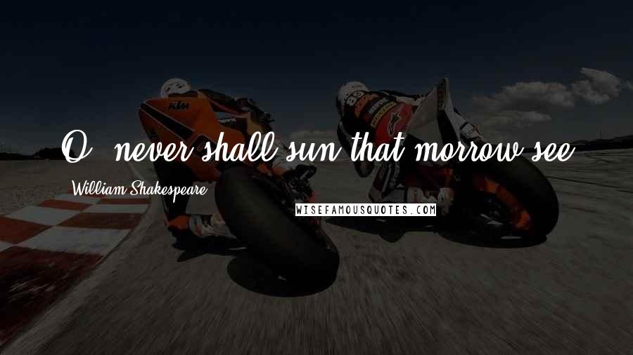 William Shakespeare Quotes: O, never shall sun that morrow see