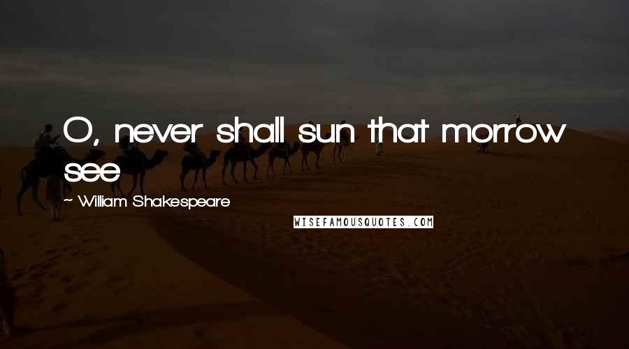 William Shakespeare Quotes: O, never shall sun that morrow see