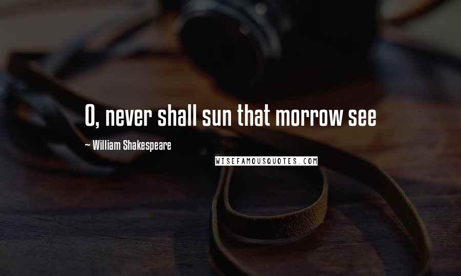 William Shakespeare Quotes: O, never shall sun that morrow see