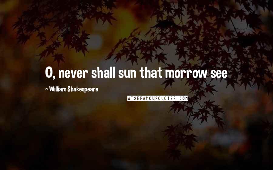 William Shakespeare Quotes: O, never shall sun that morrow see