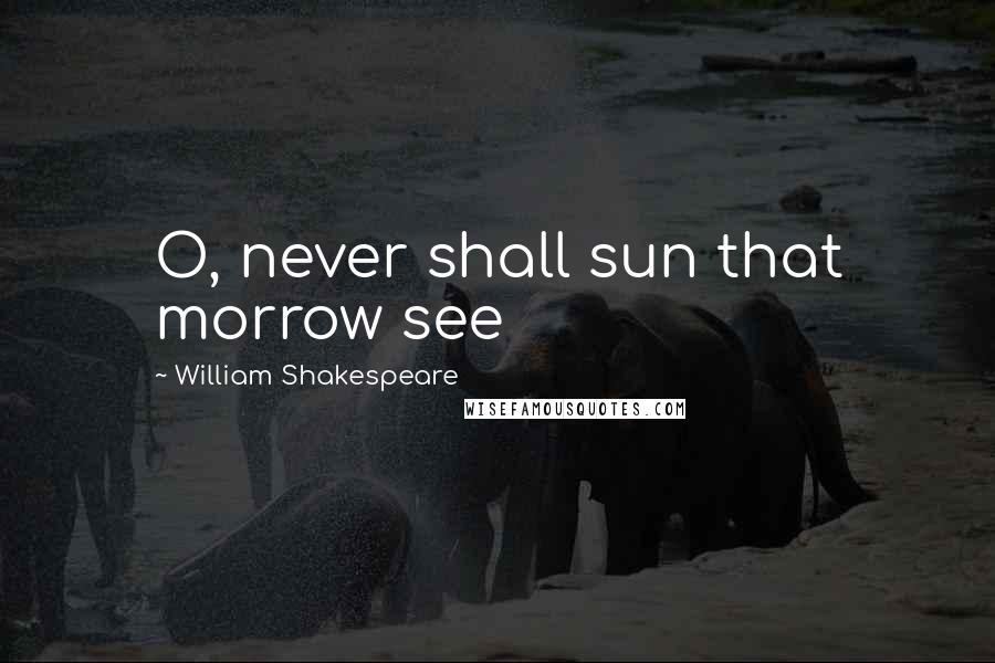 William Shakespeare Quotes: O, never shall sun that morrow see