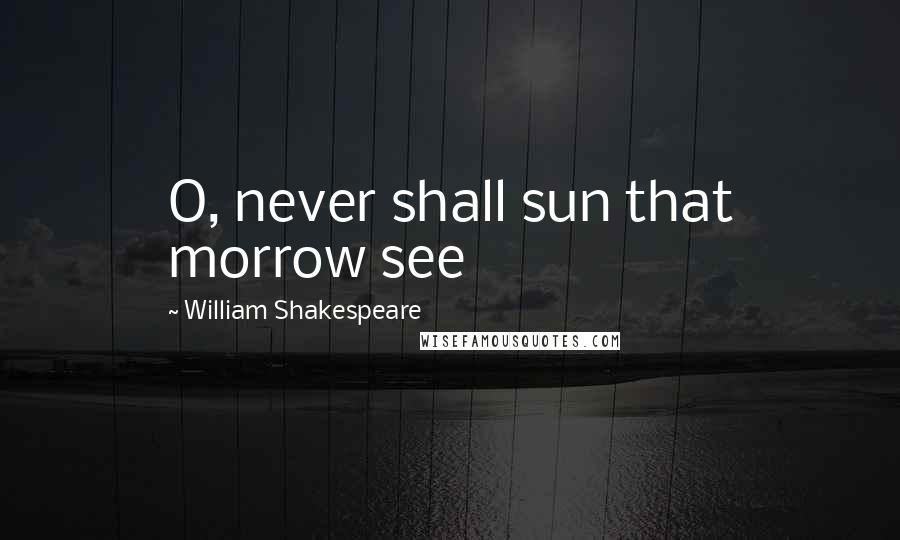 William Shakespeare Quotes: O, never shall sun that morrow see