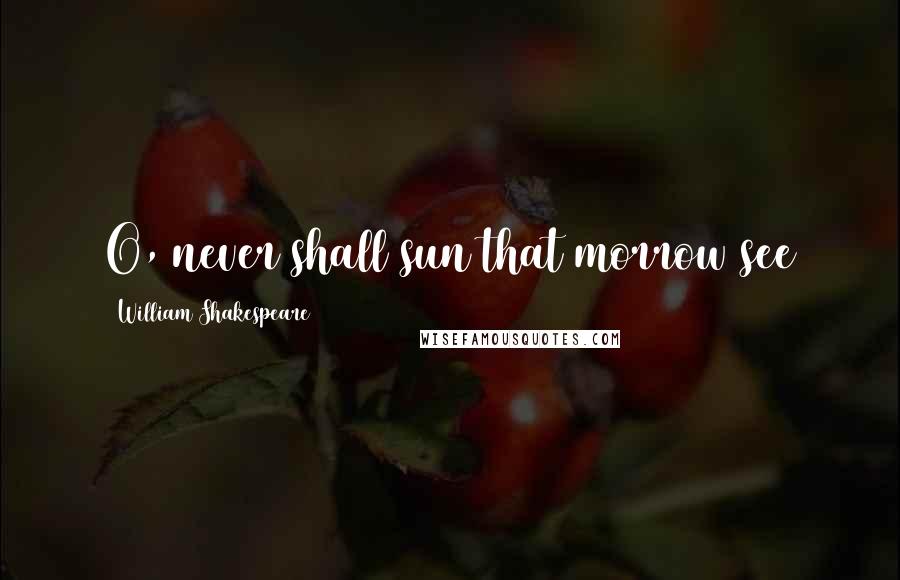 William Shakespeare Quotes: O, never shall sun that morrow see