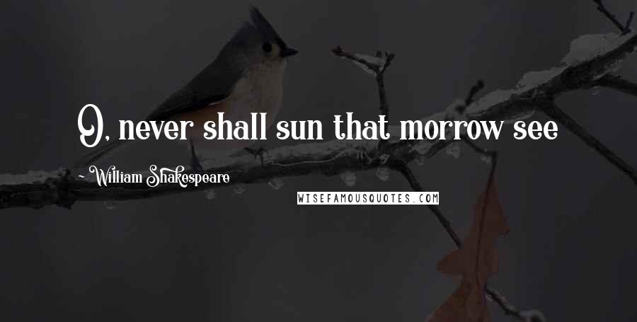William Shakespeare Quotes: O, never shall sun that morrow see