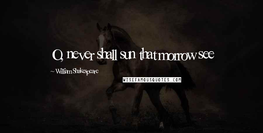 William Shakespeare Quotes: O, never shall sun that morrow see