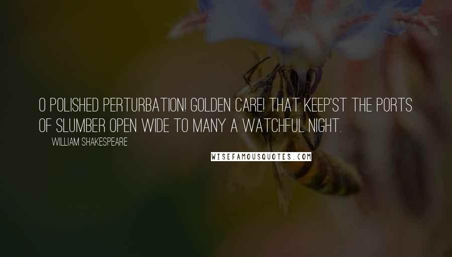 William Shakespeare Quotes: O polished perturbation! golden care! That keep'st the ports of slumber open wide To many a watchful night.