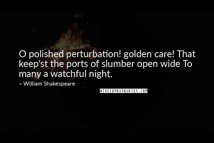 William Shakespeare Quotes: O polished perturbation! golden care! That keep'st the ports of slumber open wide To many a watchful night.