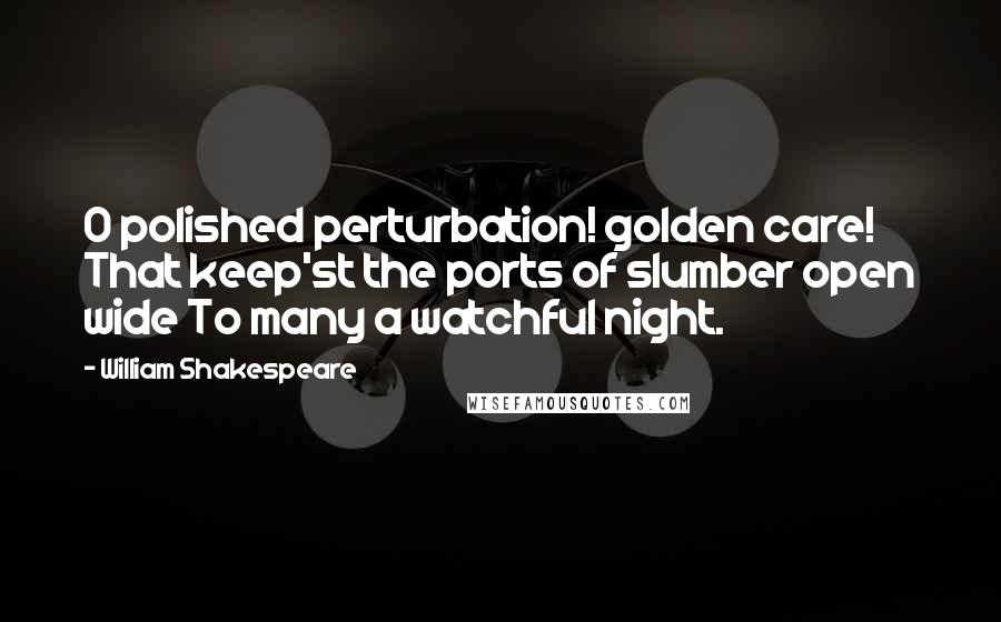 William Shakespeare Quotes: O polished perturbation! golden care! That keep'st the ports of slumber open wide To many a watchful night.
