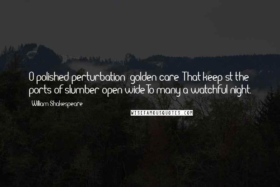 William Shakespeare Quotes: O polished perturbation! golden care! That keep'st the ports of slumber open wide To many a watchful night.