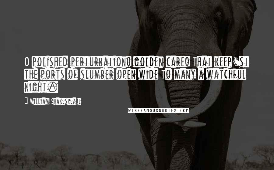 William Shakespeare Quotes: O polished perturbation! golden care! That keep'st the ports of slumber open wide To many a watchful night.