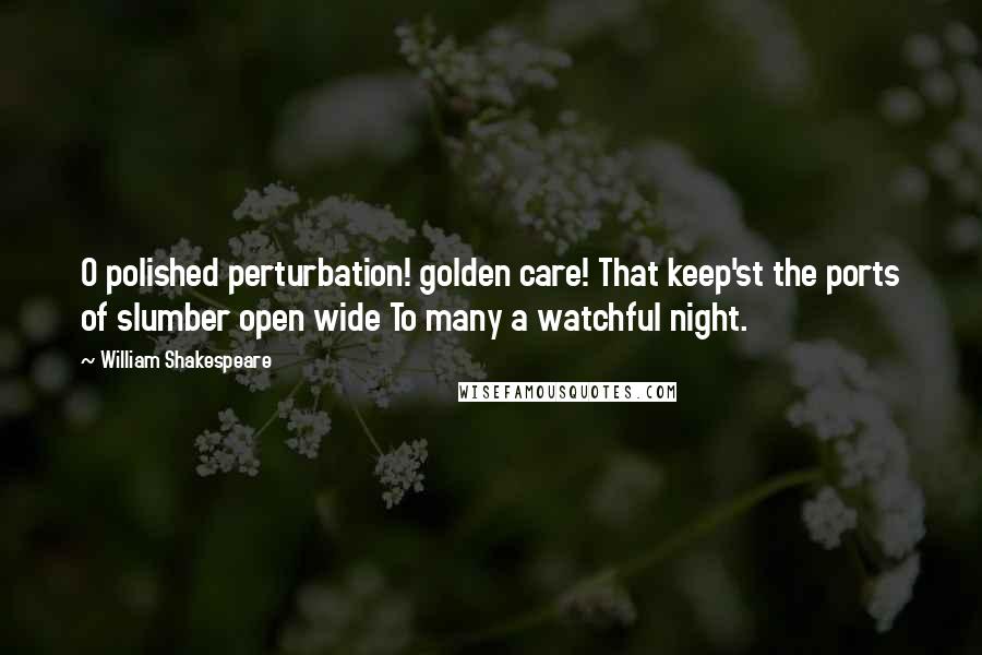 William Shakespeare Quotes: O polished perturbation! golden care! That keep'st the ports of slumber open wide To many a watchful night.