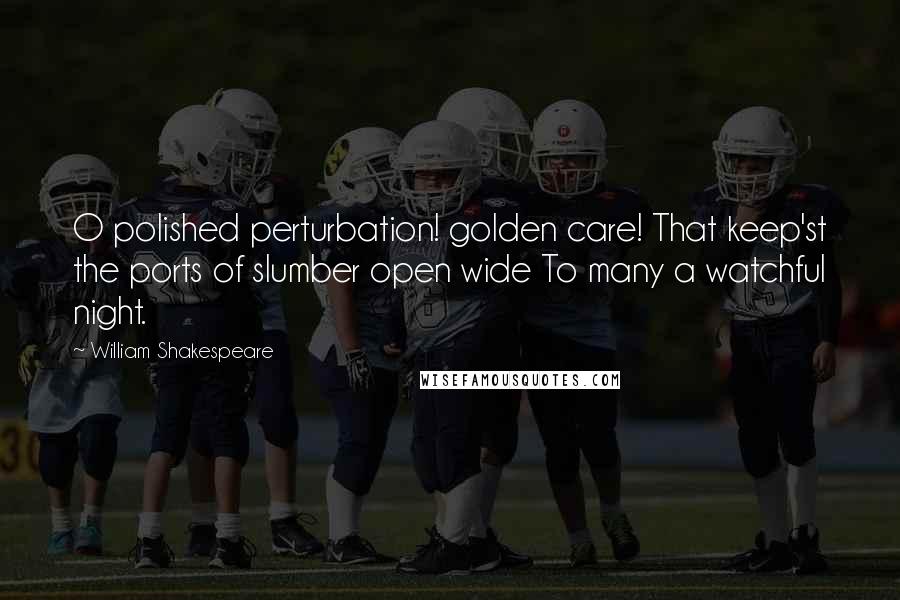 William Shakespeare Quotes: O polished perturbation! golden care! That keep'st the ports of slumber open wide To many a watchful night.