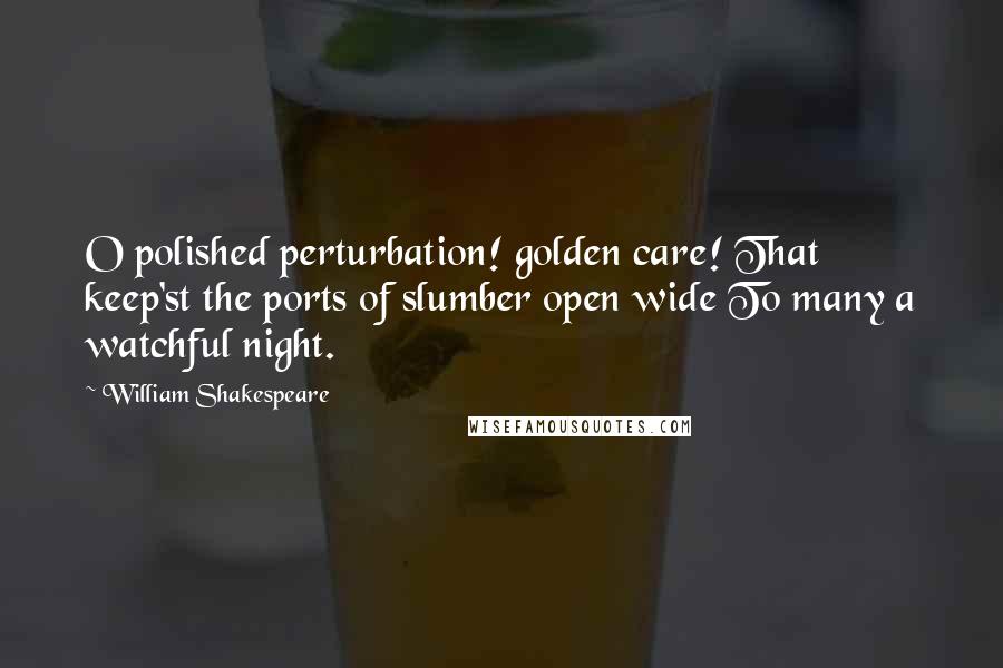 William Shakespeare Quotes: O polished perturbation! golden care! That keep'st the ports of slumber open wide To many a watchful night.