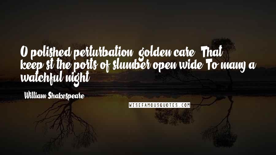 William Shakespeare Quotes: O polished perturbation! golden care! That keep'st the ports of slumber open wide To many a watchful night.